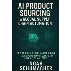 Schumacher, Noah AI Product Sourcing & Global Supply Chain Automation: How to Build a High-Margin Online Store Using Smart Agents and Predictive Analytics Schumacher, Noah AI Product Sourcing & Global Supply Chain Automation: How to Build a High-Margin Online Store Using Smart Agents and Predictive Analytics