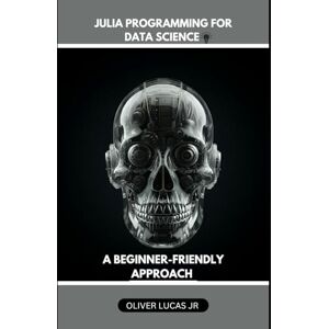 Lucas Jr, Oliver Julia Programming For Data Science: A Beginner-Friendly Approach: 1 (Mastering Julia: From Novice to Expert) Lucas Jr, Oliver Julia Programming For Data Science: A Beginner-Friendly Approach: 1 (Mastering Julia: From Novice to Expert)