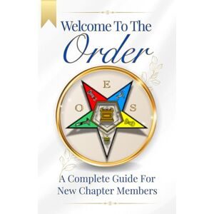 Achille, Kennedy Welcome To The Order: A Complete Guide For New Chapter Members. An Essential OES Book for New Chapter Members, Masonic Study Groups, and Chapter Educators. Achille, Kennedy Welcome To The Order: A Complete Guide For New Chapter Members. An Essential OES Book for New Chapter Members, Masonic Study Groups, and Chapter Educators.