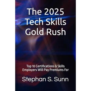 Sunn, Stephan S. The 2025 Tech Skills Gold Rush: Top 10 Certifications & Skills Employers Will Pay Premiums For Sunn, Stephan S. The 2025 Tech Skills Gold Rush: Top 10 Certifications & Skills Employers Will Pay Premiums For