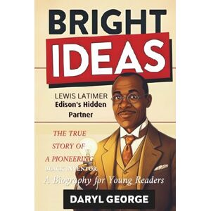 George, Daryl BRIGHT IDEAS: Lewis Latimer, Edison's Hidden Partner: The True Story of a Pioneering Black Inventor George, Daryl BRIGHT IDEAS: Lewis Latimer, Edison's Hidden Partner: The True Story of a Pioneering Black Inventor