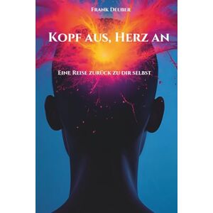 Deuber, Frank Kopf aus, Herz an Eine Reise zurück zu dir selbst: Lerne wieder zu fühlen Deuber, Frank Kopf aus, Herz an Eine Reise zurück zu dir selbst: Lerne wieder zu fühlen