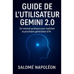 Napoléon, Salomé Guide de l'utilisateur Gemini 2.0: Un manuel pratique pour maîtriser la prochaine génération d'IA Napoléon, Salomé Guide de l'utilisateur Gemini 2.0: Un manuel pratique pour maîtriser la prochaine génération d'IA