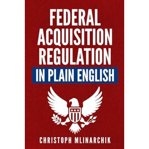 Mlinarchik, Christoph Federal Acquisition Regulation in Plain English: 700+ Answers to Frequently Asked Questions (FAQ) about the FAR and Government Contracts (The Government Contracts in Plain English Series) Mlinarchik, Christoph Federal Acquisition Regulation in Plain English: 700+ Answers to Frequently Asked Questions (FAQ) about the FAR and Government Contracts (The Government Contracts in Plain English Series)
