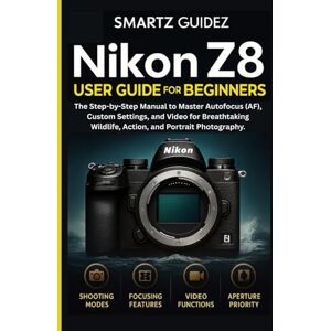 Guidez, Smartz NIKON Z8 USER GUIDE FOR BEGINNERS: The Step-by-Step Manual to Master Autofocus (AF), Custom Settings, and Video for Breathtaking Wildlife, Action, and Portrait Photography. Guidez, Smartz NIKON Z8 USER GUIDE FOR BEGINNERS: The Step-by-Step Manual to Master Autofocus (AF), Custom Settings, and Video for Breathtaking Wildlife, Action, and Portrait Photography.