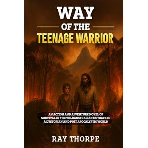 Thorpe, Ray THE WAY OF THE TEENAGE WARRIOR: An Action & Adventure Novel of Survival in the Wild Australian Outback in a Dystopian & Post-Apocalyptic World Thorpe, Ray THE WAY OF THE TEENAGE WARRIOR: An Action & Adventure Novel of Survival in the Wild Australian Outback in a Dystopian & Post-Apocalyptic World