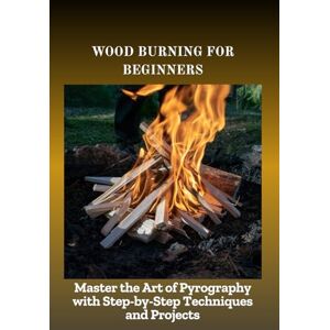 Liam, Amelia WOOD BURNING FOR BEGINNERS: Master the Art of Pyrography with Step-by-Step Techniques and Projects Liam, Amelia WOOD BURNING FOR BEGINNERS: Master the Art of Pyrography with Step-by-Step Techniques and Projects