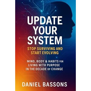 Bassons, Daniel Update Your System — Stop Surviving and Start Evolving: Mind, Body & Habits for Living with Purpose in the Decade of Change Bassons, Daniel Update Your System — Stop Surviving and Start Evolving: Mind, Body & Habits for Living with Purpose in the Decade of Change