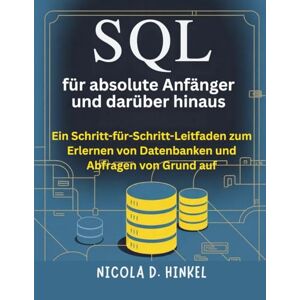 D. Hinkel, Nicola SQL für absolute Anfänger und darüber hinaus: Ein Schritt-für-Schritt-Leitfaden zum Erlernen von Datenbanken und Abfragen von Grund auf (SQL and Database books) D. Hinkel, Nicola SQL für absolute Anfänger und darüber hinaus: Ein Schritt-für-Schritt-Leitfaden zum Erlernen von Datenbanken und Abfragen von Grund auf (SQL and Database books)