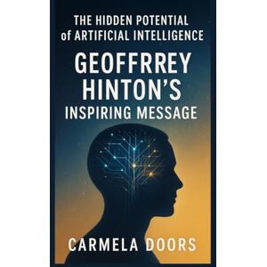 Doors, Carmela The Hidden Potential of Artificial Intelligence: Geoffrey Hinton’s Inspiring Message Doors, Carmela The Hidden Potential of Artificial Intelligence: Geoffrey Hinton’s Inspiring Message