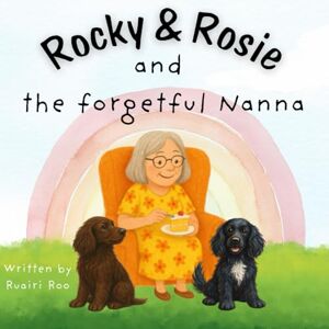 Roo, Ruairi Rocky and Rosie and the Forgetful Nanna: A child's eye view of dementia Roo, Ruairi Rocky and Rosie and the Forgetful Nanna: A child's eye view of dementia