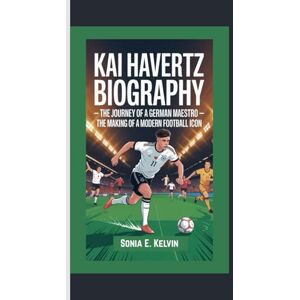 E. Kelvin, Sonia KAI HAVERTZ BIOGRAPHY: The Journey of a German Maestro — The Making of a Modern Football Icon E. Kelvin, Sonia KAI HAVERTZ BIOGRAPHY: The Journey of a German Maestro — The Making of a Modern Football Icon