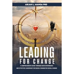 Manga, Abijah L Leading for Change: A Comprehensive Guide Towards Good Governance and Effective Leadership for Social Change Manga, Abijah L Leading for Change: A Comprehensive Guide Towards Good Governance and Effective Leadership for Social Change