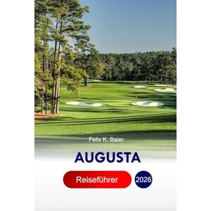 Baier, Felix K Augusta Reiseführer 2026: Erkunden Sie Georgias Gartenstadt, Abenteuer, TopAktivitäten, Golf, historische Häuser, die Schönheit des Südens und ... mit perfekter Reiseroute und Insidertipps Baier, Felix K Augusta Reiseführer 2026: Erkunden Sie Georgias Gartenstadt, Abenteuer, TopAktivitäten, Golf, historische Häuser, die Schönheit des Südens und ... mit perfekter Reiseroute und Insidertipps
