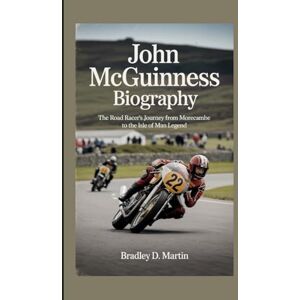 D. Martin, Bradley JOHN MCGUINNESS BIOGRAPHY: The Road Racer’s Journey from Morecambe to the Isle of Man Legend D. Martin, Bradley JOHN MCGUINNESS BIOGRAPHY: The Road Racer’s Journey from Morecambe to the Isle of Man Legend