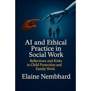 Nembhard, Elaine AI and Ethical Practice in Social Work: Reflections and Risks in Child Protection and Family Work Nembhard, Elaine AI and Ethical Practice in Social Work: Reflections and Risks in Child Protection and Family Work