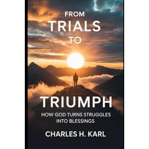 KARL, CHARLES H. FROM TRIALS TO TRIUMPH – HOW GOD TURNS STRUGGLES INTO BLESSINGS: Testimony and victory KARL, CHARLES H. FROM TRIALS TO TRIUMPH – HOW GOD TURNS STRUGGLES INTO BLESSINGS: Testimony and victory