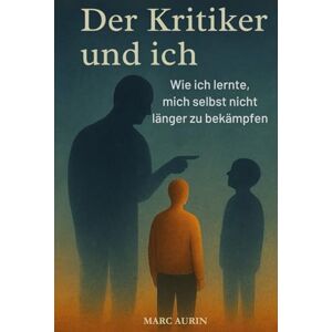 Aurin, Marc Der Kritiker und Ich: Wie ich lernte, mich selbst nicht länger zu bekämpfen Aurin, Marc Der Kritiker und Ich: Wie ich lernte, mich selbst nicht länger zu bekämpfen