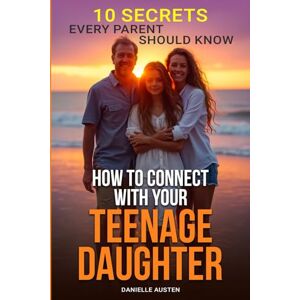 Austen, Danielle How to Connect With Your Teenage Daughter: 10 Secrets: Understand Her World, Harness the Power of Active Listening, Build Trust by Choosing Connection Over Correction, and Love Her for Who She Is Austen, Danielle How to Connect With Your Teenage Daughter: 10 Secrets: Understand Her World, Harness the Power of Active Listening, Build Trust by Choosing Connection Over Correction, and Love Her for Who She Is