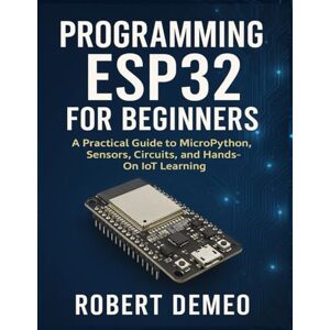 Demeo, Robert PROGRAMMING ESP32 FOR BEGINNERS: A Practical Guide to MicroPython, Sensors, Circuits, and Hands-On IoT Learning. Demeo, Robert PROGRAMMING ESP32 FOR BEGINNERS: A Practical Guide to MicroPython, Sensors, Circuits, and Hands-On IoT Learning.