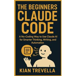 TREVELLA, KIAN The Beginners CLAUDE CODE: A No-Coding Way to Use Claude AI for Smarter Thinking, Writing, and Automation TREVELLA, KIAN The Beginners CLAUDE CODE: A No-Coding Way to Use Claude AI for Smarter Thinking, Writing, and Automation