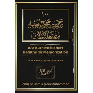 Jāmiu, Abu Muhammad Sōdiq 100 AUTHENTIC SHORT HADITHS FOR MEMORIZATION: ...with Arabic text, English Translation, Explanations and Benefits. (Parts) Jāmiu, Abu Muhammad Sōdiq 100 AUTHENTIC SHORT HADITHS FOR MEMORIZATION: ...with Arabic text, English Translation, Explanations and Benefits. (Parts)