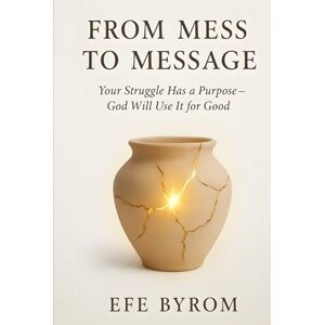 Byrom, Efe From Mess to Message: Your Struggle Has a Purpose- God Will Use it for Good Byrom, Efe From Mess to Message: Your Struggle Has a Purpose- God Will Use it for Good