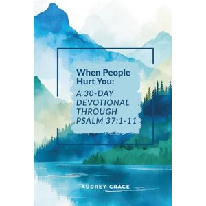Grace, Audrey When People Hurt You: A 30-Day Devotional Through Psalm 37:1-11: Walking with God Through Seasons of Pain Grace, Audrey When People Hurt You: A 30-Day Devotional Through Psalm 37:1-11: Walking with God Through Seasons of Pain