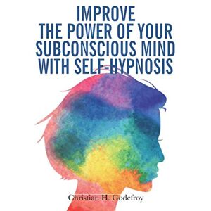 Godefroy, Christian H. Improve the Power of your Subconscious Mind with Self-Hypnosis: Use Positive Thinking to Change your Life Godefroy, Christian H. Improve the Power of your Subconscious Mind with Self-Hypnosis: Use Positive Thinking to Change your Life