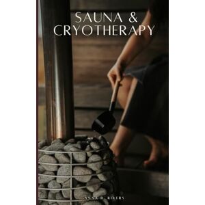 Rivers, Anna B. Sauna & Cryotherapy: Step by Step Guide to Boost Cognitive Performance, Reduce Stress, Enhance Mental Resilience, and Promote Longevity Rivers, Anna B. Sauna & Cryotherapy: Step by Step Guide to Boost Cognitive Performance, Reduce Stress, Enhance Mental Resilience, and Promote Longevity