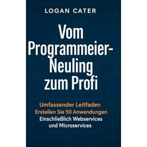 Cater, Logan Vom Programmier-Neuling zum Profi: Umfassender Leitfaden Erstellen Sie 50 Anwendungen Einschließlich Webservices und Microservices Cater, Logan Vom Programmier-Neuling zum Profi: Umfassender Leitfaden Erstellen Sie 50 Anwendungen Einschließlich Webservices und Microservices