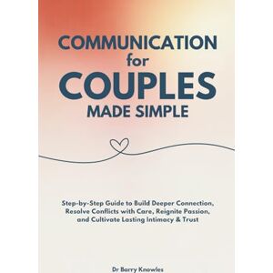 Knowles, Dr Barry Communication for Couples Made Simple: Step-by-Step Guide to Build Deeper Connection, Resolve Conflicts with Care, Reignite Passion, and Cultivate Lasting Intimacy & Trust Knowles, Dr Barry Communication for Couples Made Simple: Step-by-Step Guide to Build Deeper Connection, Resolve Conflicts with Care, Reignite Passion, and Cultivate Lasting Intimacy & Trust