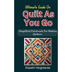 Hargreaves, Elspeth Ultimate Guide On Quilt As You Go: Simplified Patchwork For Modern Quilters Hargreaves, Elspeth Ultimate Guide On Quilt As You Go: Simplified Patchwork For Modern Quilters