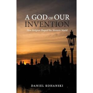 Kohanski, Daniel A God of Our Invention: How Religion Shaped the Western World Kohanski, Daniel A God of Our Invention: How Religion Shaped the Western World