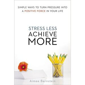 Bernstein, Aimee Stress Less. Achieve More.: Simple Ways to Turn Pressure into a Positive Force in Your Life Bernstein, Aimee Stress Less. Achieve More.: Simple Ways to Turn Pressure into a Positive Force in Your Life