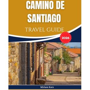 Katz, Miriam CAMINO DE SANTIAGO TRAVEL GUIDE 2026: A Journey of History, and Self-Discovery Across Spain's Spiritual Heartland. Katz, Miriam CAMINO DE SANTIAGO TRAVEL GUIDE 2026: A Journey of History, and Self-Discovery Across Spain's Spiritual Heartland.