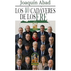 Abad, Joaquin Los 40 cadáveres de los ERE: Los muertos del socialismo andaluz Abad, Joaquin Los 40 cadáveres de los ERE: Los muertos del socialismo andaluz