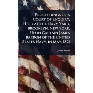 Barron, James Proceedings of a Court of Enquiry, Held at the Navy Yard, Brooklyn, New York, Upon Captain James Barron of the United States Navy, in May, 1821 Barron, James Proceedings of a Court of Enquiry, Held at the Navy Yard, Brooklyn, New York, Upon Captain James Barron of the United States Navy, in May, 1821