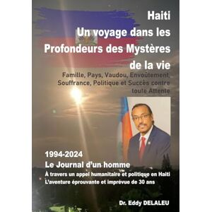 DELALEU, Dr. Eddy Haïti, Un Voyage au Cœur des Mystères de la Vie Famille, Pays, Vaudou, Envoûtement, Douleur, Politique et Succès contre toute Attente: 1994-2024 Un Journal d’un Homme DELALEU, Dr. Eddy Haïti, Un Voyage au Cœur des Mystères de la Vie Famille, Pays, Vaudou, Envoûtement, Douleur, Politique et Succès contre toute Attente: 1994-2024 Un Journal d’un Homme
