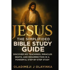 Olayinka, Oladimeji J JESUS THE SIMPLIFIED BIBLE STUDY GUIDE: DISCOVER HIS TEACHINGS, MIRACLES, DEATH, AND RESURRECTION IN A POWERFUL STEP-BY-STEP STUDY Olayinka, Oladimeji J JESUS THE SIMPLIFIED BIBLE STUDY GUIDE: DISCOVER HIS TEACHINGS, MIRACLES, DEATH, AND RESURRECTION IN A POWERFUL STEP-BY-STEP STUDY