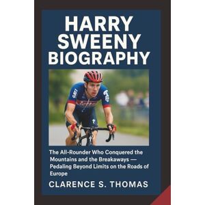 S. Thomas, Clarence HARRY SWEENY BIOGRAPHY: The All-Rounder Who Conquered the Mountains and the Breakaways — Pedaling Beyond Limits on the Roads of Europe S. Thomas, Clarence HARRY SWEENY BIOGRAPHY: The All-Rounder Who Conquered the Mountains and the Breakaways — Pedaling Beyond Limits on the Roads of Europe