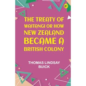 Thomas Lindsay Buick The Treaty of Waitangi or how New Zealand became a British Colony Thomas Lindsay Buick The Treaty of Waitangi or how New Zealand became a British Colony