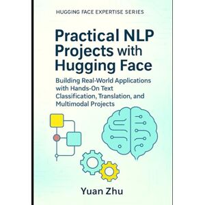 ZHU, YUAN Practical NLP Projects with Hugging Face: Building Real-World Applications with Hands-On Text Classification, Translation, and Multimodal Projects: 2 ... From Fundamentals to Advanced Applications) ZHU, YUAN Practical NLP Projects with Hugging Face: Building Real-World Applications with Hands-On Text Classification, Translation, and Multimodal Projects: 2 ... From Fundamentals to Advanced Applications)