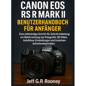 G.R Rooney, Jeff CANON EOS R5 MARK II BENUTZERHANDBUCH FÜR ANFÄNGER: Eine vollständige Schritt-für-Schritt-Anleitung zur Beherrschung von Fotografie, 8K-Video, Autofokus-Einstellungen und kreativen Aufnahmetechniken G.R Rooney, Jeff CANON EOS R5 MARK II BENUTZERHANDBUCH FÜR ANFÄNGER: Eine vollständige Schritt-für-Schritt-Anleitung zur Beherrschung von Fotografie, 8K-Video, Autofokus-Einstellungen und kreativen Aufnahmetechniken