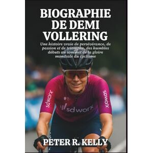 R. KELLY, PETER BIOGRAPHIE DE DEMI VOLLERING: Une histoire vraie de persévérance, de passion et de triomphe, des humbles débuts au sommet de la gloire mondiale du cyclisme R. KELLY, PETER BIOGRAPHIE DE DEMI VOLLERING: Une histoire vraie de persévérance, de passion et de triomphe, des humbles débuts au sommet de la gloire mondiale du cyclisme