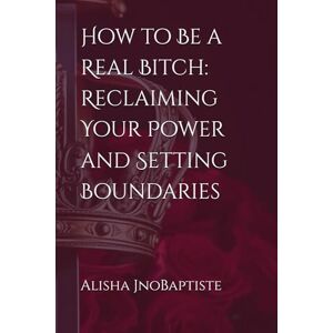 JnoBaptiste, Alisha How to Be a Real Bitch: Reclaiming Your Power and Setting Boundaries JnoBaptiste, Alisha How to Be a Real Bitch: Reclaiming Your Power and Setting Boundaries