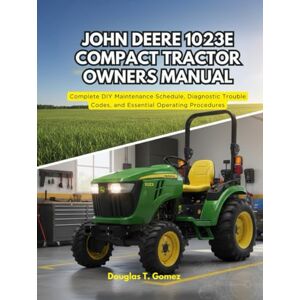 Gomez, Douglas T. JOHN DEERE 1023E COMPACT TRACTOR OWNERS MANUAL: Complete DIY Maintenance Schedule, Diagnostic Trouble Codes, and Essential Operating Procedures Gomez, Douglas T. JOHN DEERE 1023E COMPACT TRACTOR OWNERS MANUAL: Complete DIY Maintenance Schedule, Diagnostic Trouble Codes, and Essential Operating Procedures