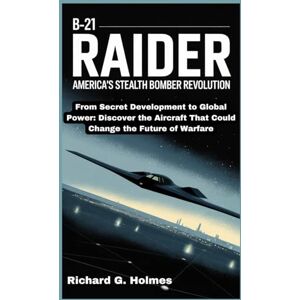 G. Holmes, Richard The B-21 Raider: America's Stealth Bomber Revolution: From Secret Development to Global Power: Discover the Aircraft That Could Change the Future of Warfare (Aviators of the United Skies) G. Holmes, Richard The B-21 Raider: America's Stealth Bomber Revolution: From Secret Development to Global Power: Discover the Aircraft That Could Change the Future of Warfare (Aviators of the United Skies)