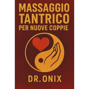 ONIX, DR MASSAGGIO TANTRICO PER NUOVE COPPIE: Come creare una connessione profonda e intima fin dall'inizio con una tecnica di massaggio sensoriale in soli 15 minuti, SENZA sentirsi a disagio o insicuri! ONIX, DR MASSAGGIO TANTRICO PER NUOVE COPPIE: Come creare una connessione profonda e intima fin dall'inizio con una tecnica di massaggio sensoriale in soli 15 minuti, SENZA sentirsi a disagio o insicuri!