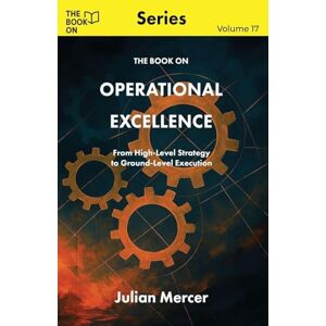 Mercer, Julian The Book On Operational Excellence: From High-Level Strategy to Ground-Level Execution: 17 Mercer, Julian The Book On Operational Excellence: From High-Level Strategy to Ground-Level Execution: 17